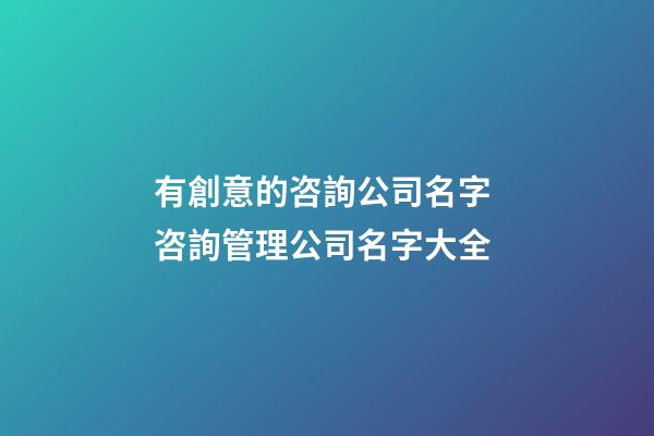 有創意的咨詢公司名字 咨詢管理公司名字大全